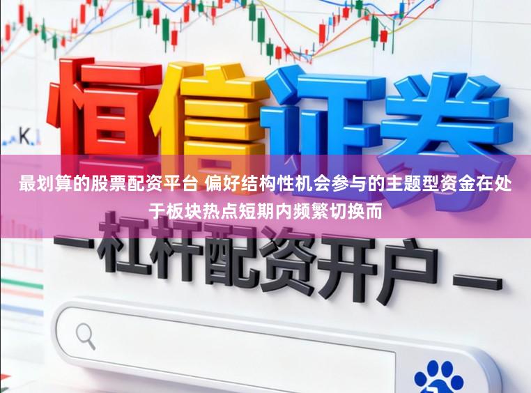 最划算的股票配资平台 偏好结构性机会参与的主题型资金在处于板块热点短期内频繁切换而