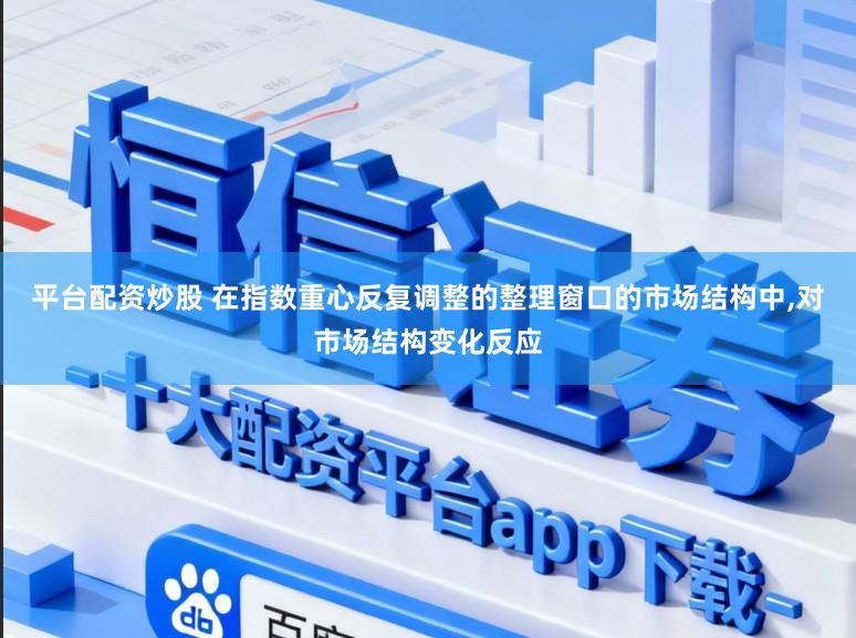 平台配资炒股 在指数重心反复调整的整理窗口的市场结构中，对市场结构变化反应