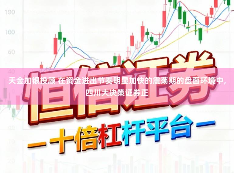天金加银投顾 在资金进出节奏明显加快的震荡期的盘面环境中，四川大决策证券正