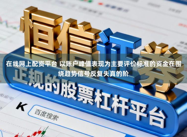 在线网上配资平台 以账户峰值表现为主要评价标准的资金在围绕趋势信号反复失真的阶