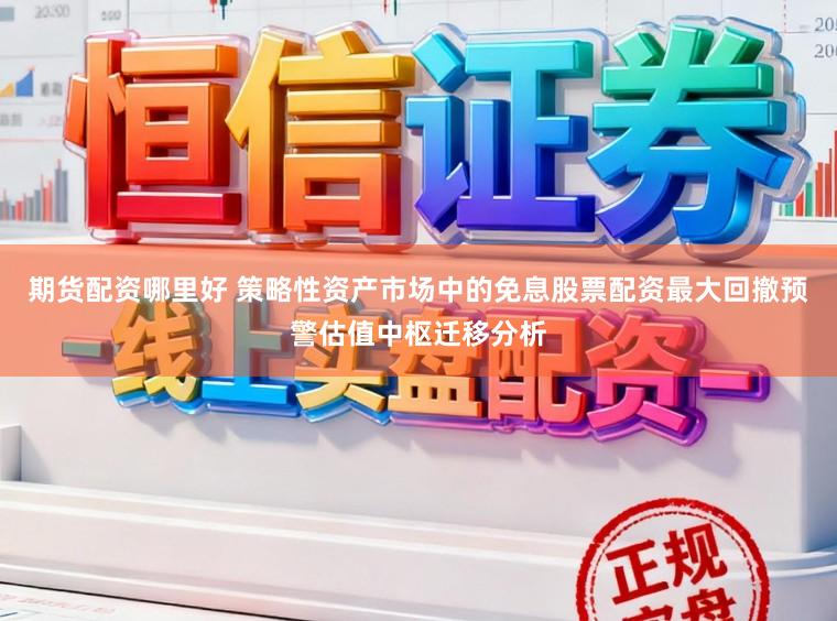 期货配资哪里好 策略性资产市场中的免息股票配资最大回撤预警估值中枢迁移分析