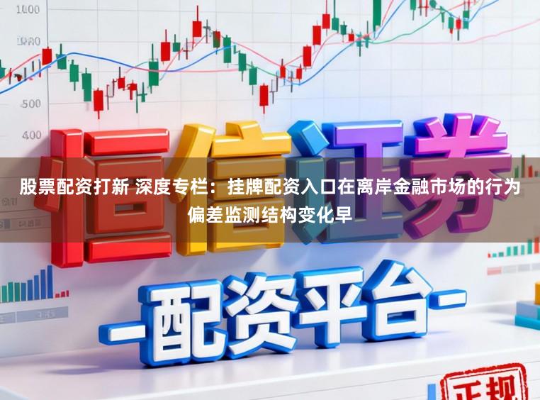 股票配资打新 深度专栏：挂牌配资入口在离岸金融市场的行为偏差监测结构变化早