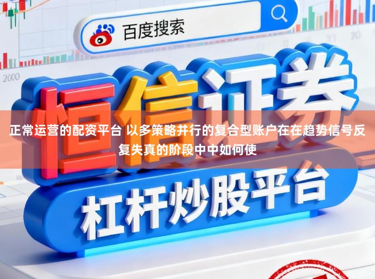 正常运营的配资平台 以多策略并行的复合型账户在在趋势信号反复失真的阶段中中如何使