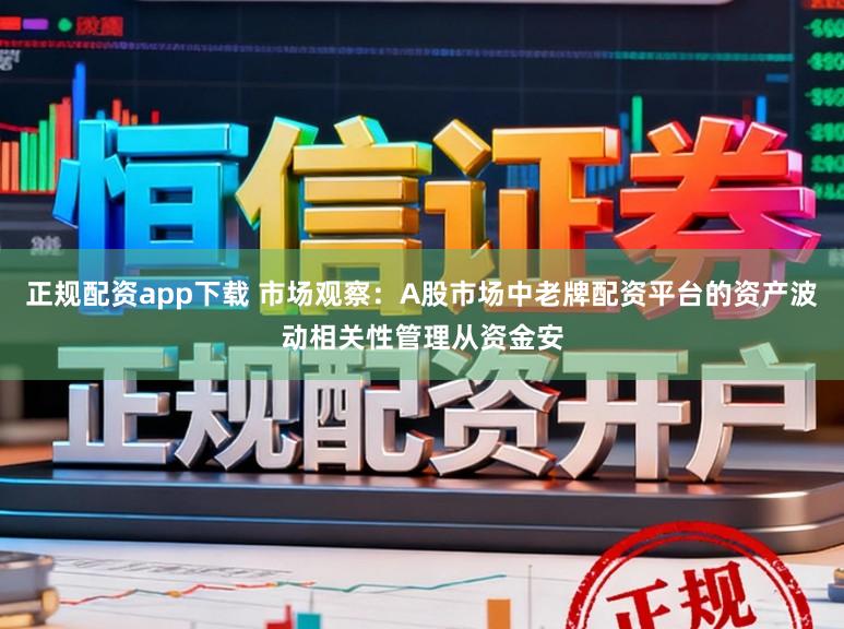 正规配资app下载 市场观察：A股市场中老牌配资平台的资产波动相关性管理从资金安