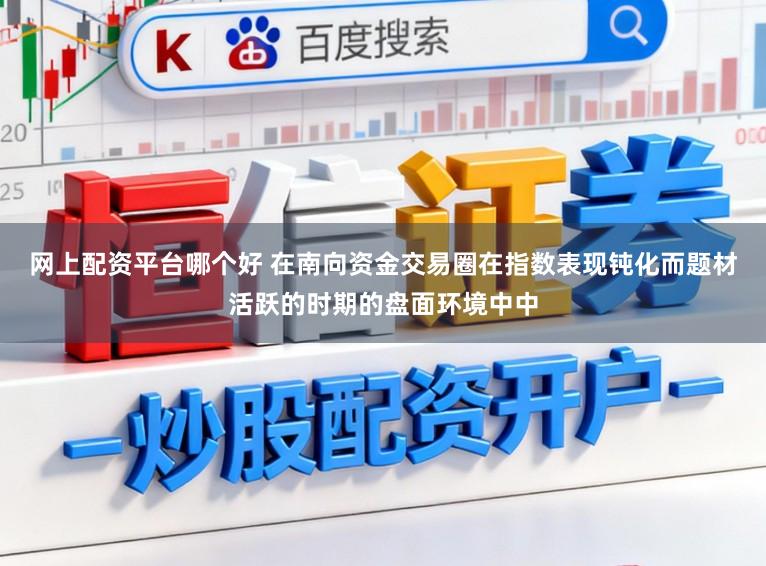 网上配资平台哪个好 在南向资金交易圈在指数表现钝化而题材活跃的时期的盘面环境中中