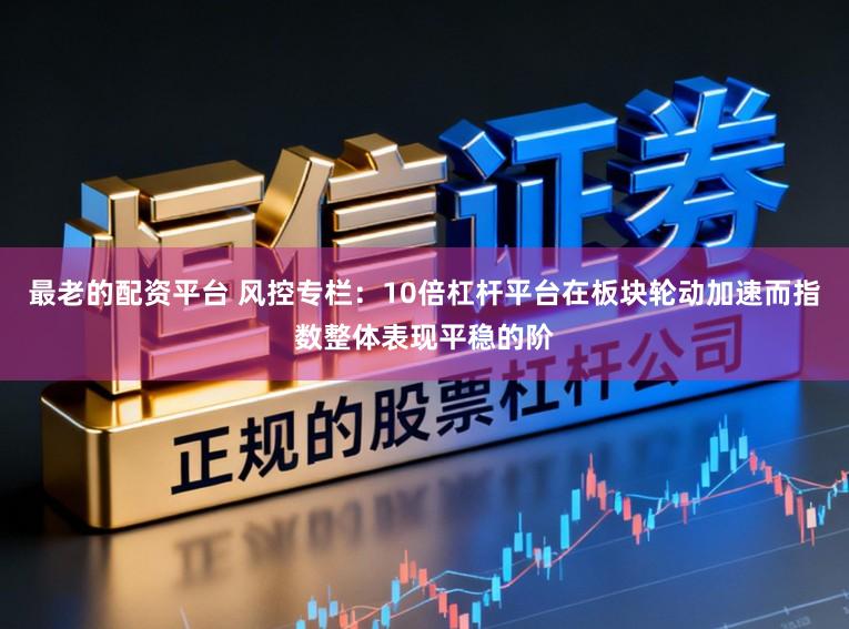 最老的配资平台 风控专栏：10倍杠杆平台在板块轮动加速而指数整体表现平稳的阶