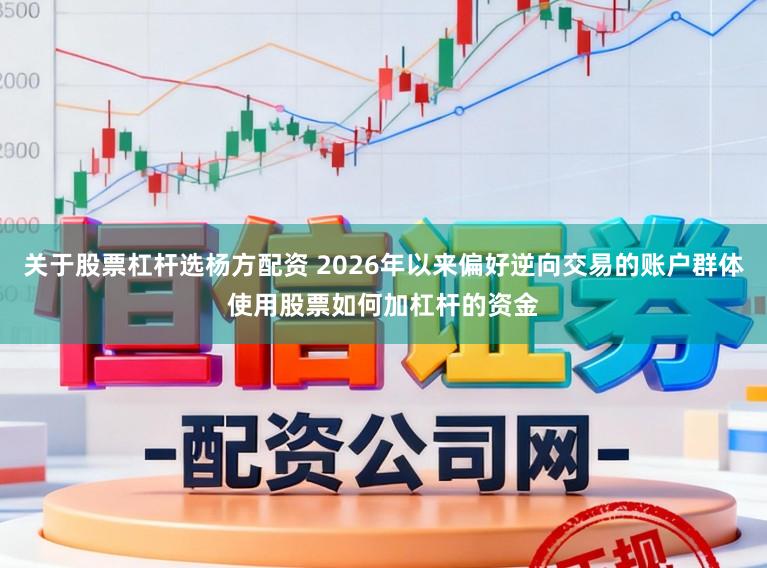 关于股票杠杆选杨方配资 2026年以来偏好逆向交易的账户群体使用股票如何加杠杆的资金