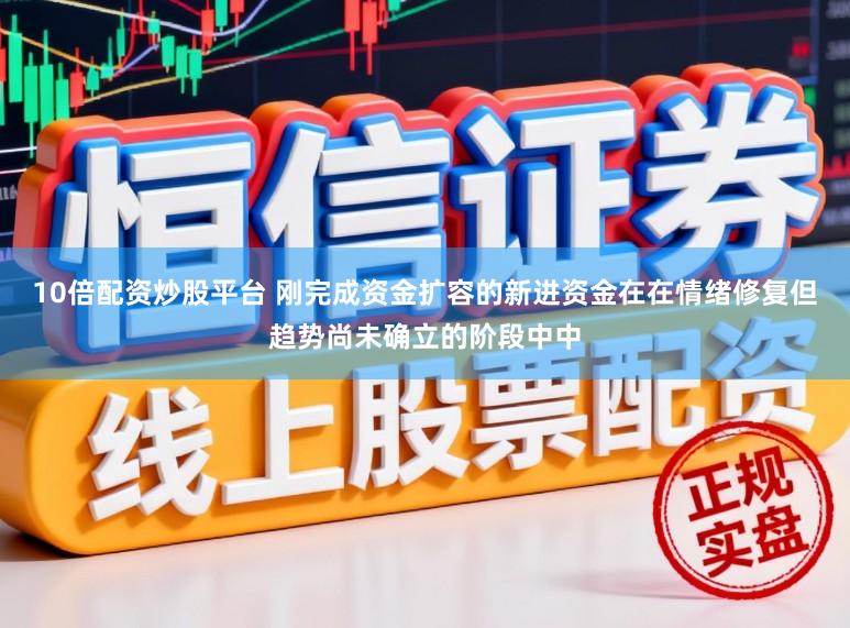 10倍配资炒股平台 刚完成资金扩容的新进资金在在情绪修复但趋势尚未确立的阶段中中