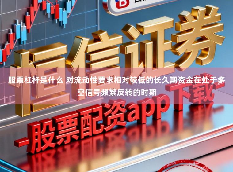 股票杠杆是什么 对流动性要求相对较低的长久期资金在处于多空信号频繁反转的时期