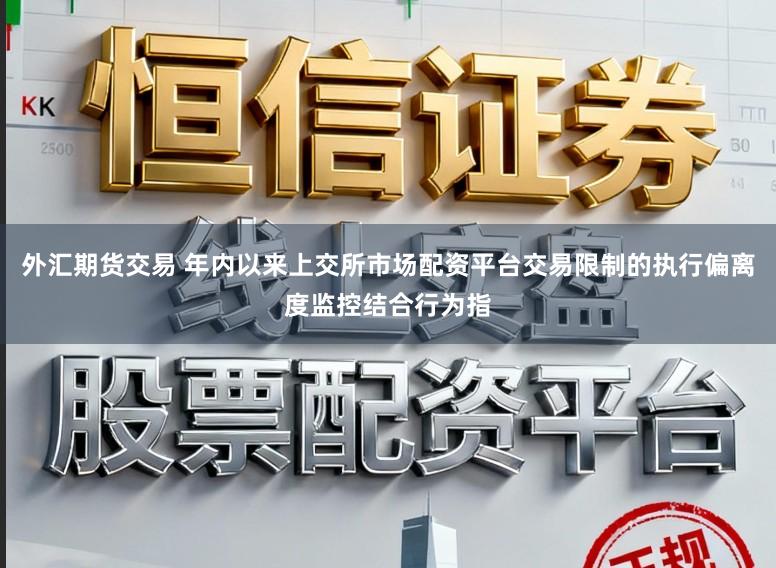 外汇期货交易 年内以来上交所市场配资平台交易限制的执行偏离度监控结合行为指