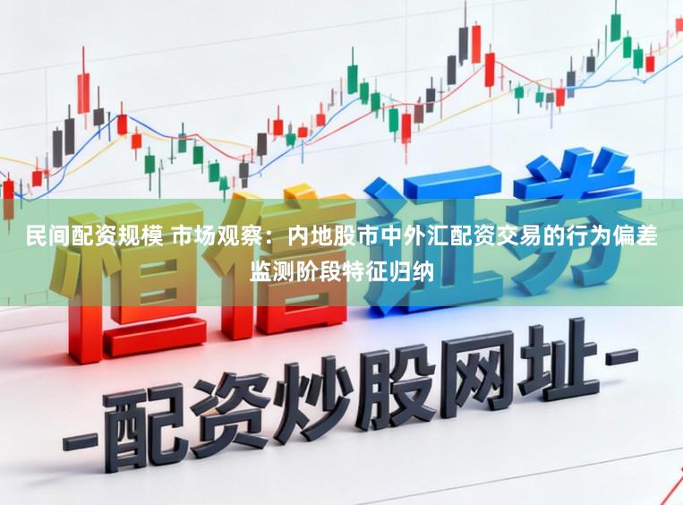 民间配资规模 市场观察：内地股市中外汇配资交易的行为偏差监测阶段特征归纳