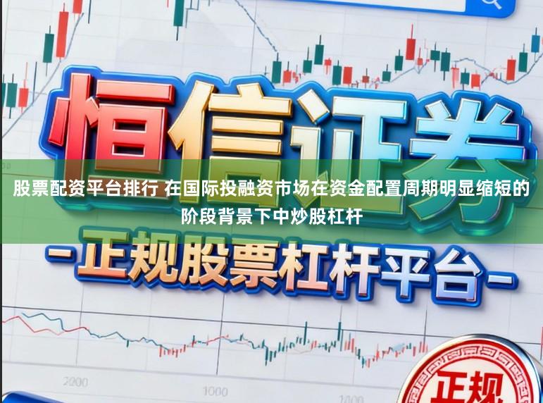 股票配资平台排行 在国际投融资市场在资金配置周期明显缩短的阶段背景下中炒股杠杆