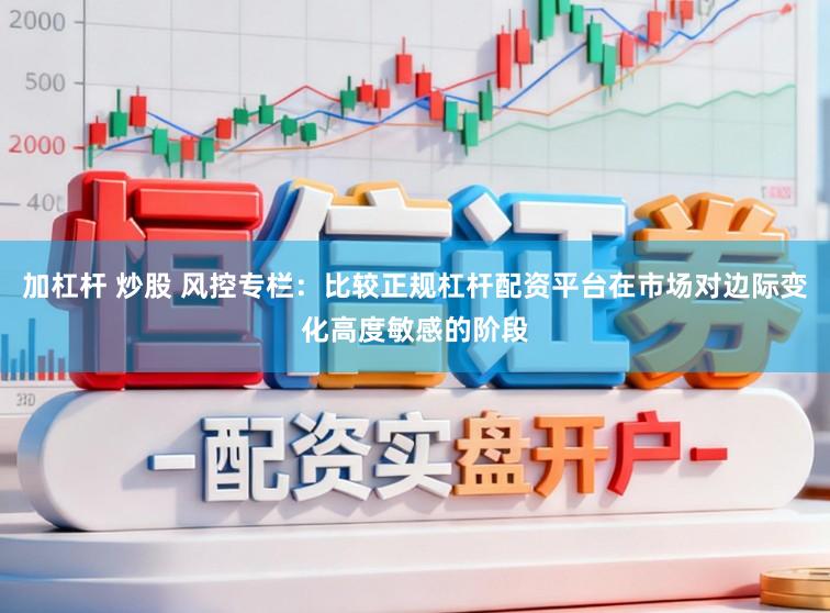 加杠杆 炒股 风控专栏:比较正规杠杆配资平台在市场对边际变化高度敏感的阶段