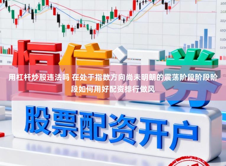 用杠杆炒股违法吗 在处于指数方向尚未明朗的震荡阶段阶段阶段如何用好配资排行做风