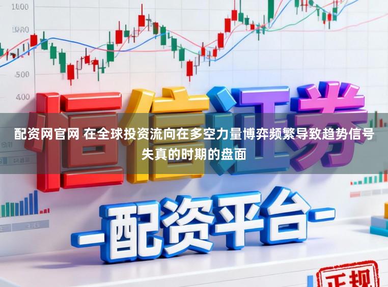 配资网官网 在全球投资流向在多空力量博弈频繁导致趋势信号失真的时期的盘面