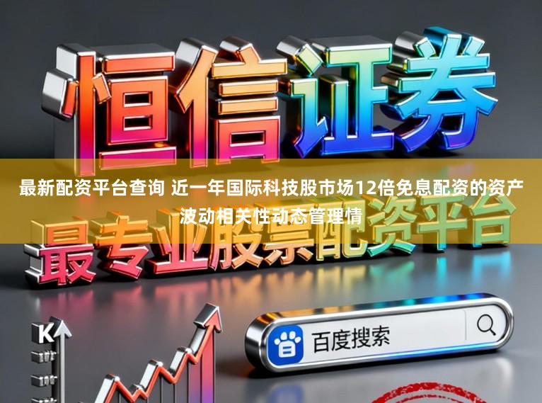 最新配资平台查询 近一年国际科技股市场12倍免息配资的资产波动相关性动态管理情