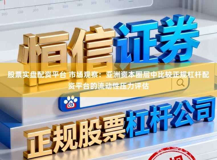 股票实盘配资平台 市场观察:亚洲资本圈层中比较正规杠杆配资平台的流动性压力评估