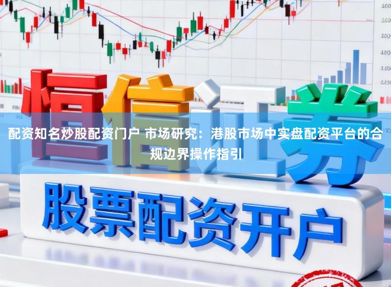 配资知名炒股配资门户 市场研究：港股市场中实盘配资平台的合规边界操作指引