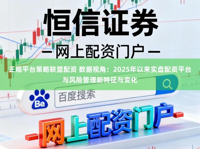 正规平台策略联盟配资 数据视角：2025年以来实盘配资平台与风险管理新特征与变化