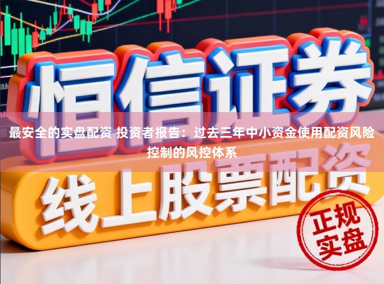 最安全的实盘配资 投资者报告：过去三年中小资金使用配资风险控制的风控体系
