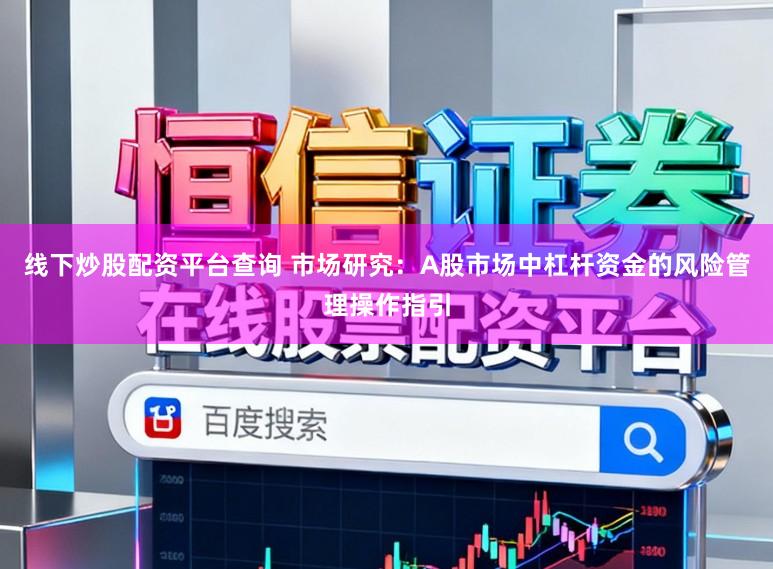 线下炒股配资平台查询 市场研究：A股市场中杠杆资金的风险管理操作指引