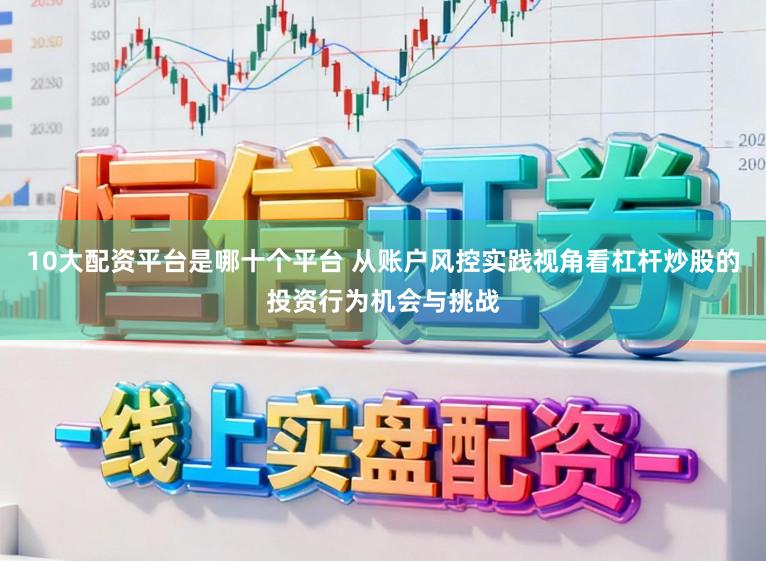 10大配资平台是哪十个平台 从账户风控实践视角看杠杆炒股的投资行为机会与挑战