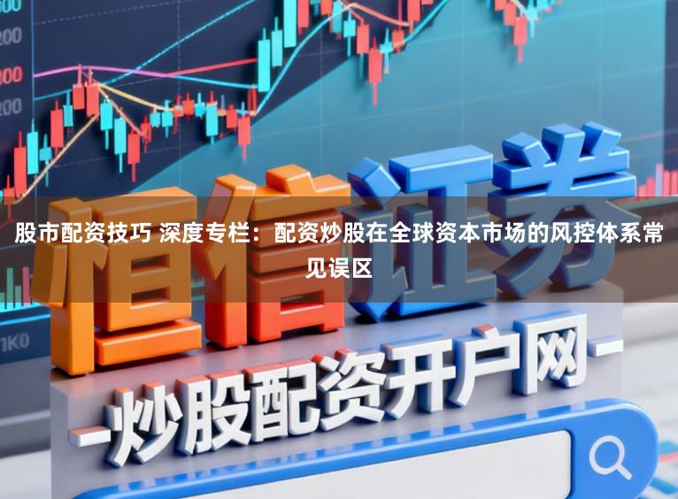 股市配资技巧 深度专栏：配资炒股在全球资本市场的风控体系常见误区