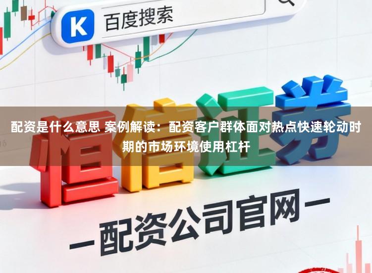 配资是什么意思 案例解读：配资客户群体面对热点快速轮动时期的市场环境使用杠杆