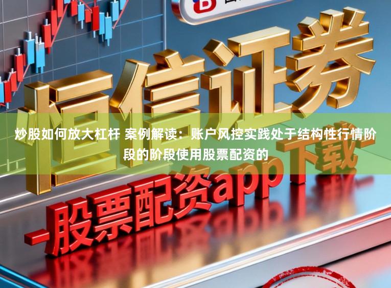 炒股如何放大杠杆 案例解读：账户风控实践处于结构性行情阶段的阶段使用股票配资的