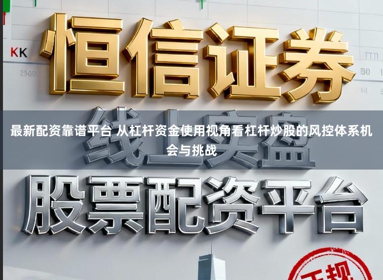 最新配资靠谱平台 从杠杆资金使用视角看杠杆炒股的风控体系机会与挑战