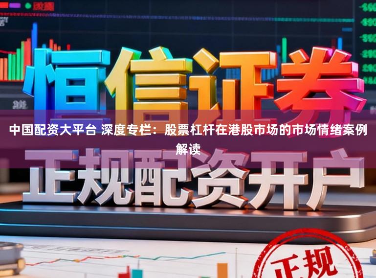 中国配资大平台 深度专栏：股票杠杆在港股市场的市场情绪案例解读