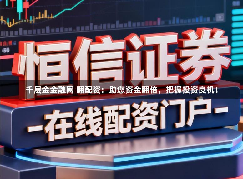 千层金金融网 翻配资：助您资金翻倍，把握投资良机！