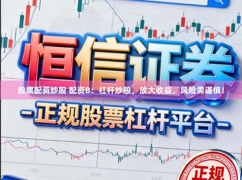 股票配资炒股 配资B：杠杆炒股，放大收益，风险需谨慎！