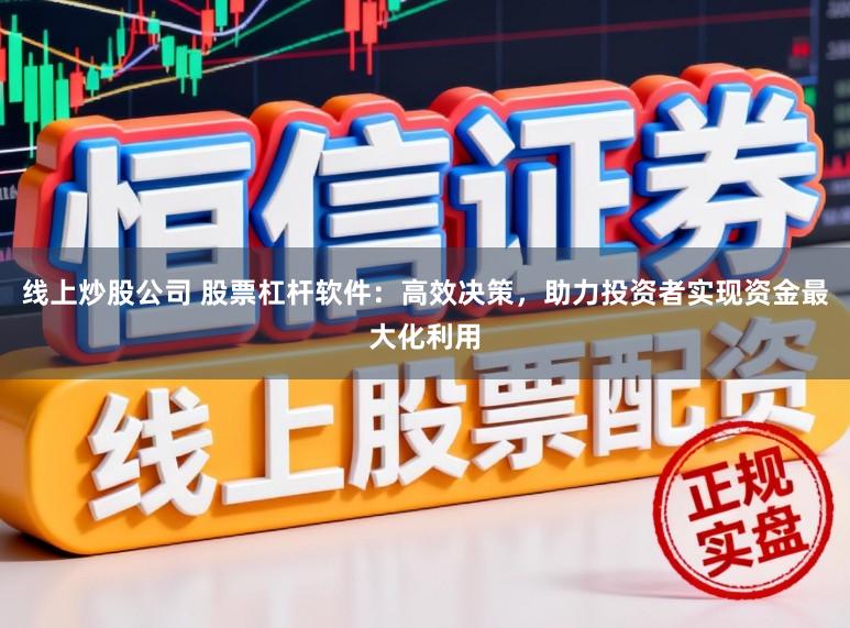 线上炒股公司 股票杠杆软件：高效决策，助力投资者实现资金最大化利用