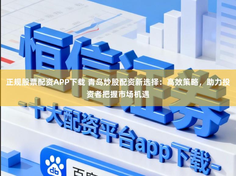 正规股票配资APP下载 青岛炒股配资新选择:高效策略,助力投资者把握市场机遇