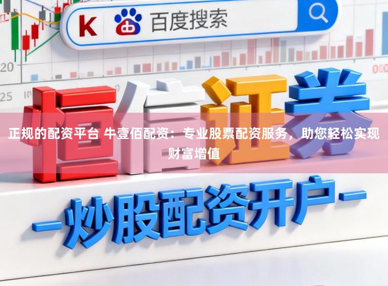 正规的配资平台 牛壹佰配资：专业股票配资服务，助您轻松实现财富增值
