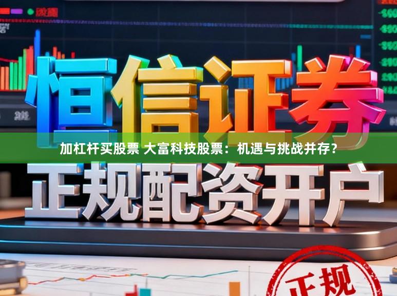 加杠杆买股票 大富科技股票：机遇与挑战并存？