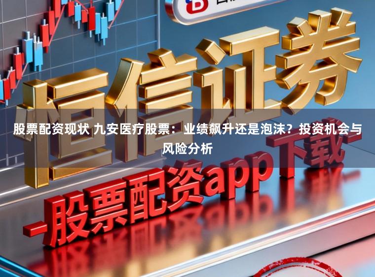 股票配资现状 九安医疗股票：业绩飙升还是泡沫？投资机会与风险分析
