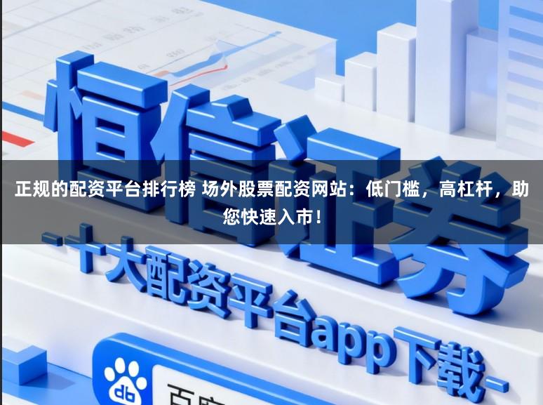 正规的配资平台排行榜 场外股票配资网站：低门槛，高杠杆，助您快速入市！