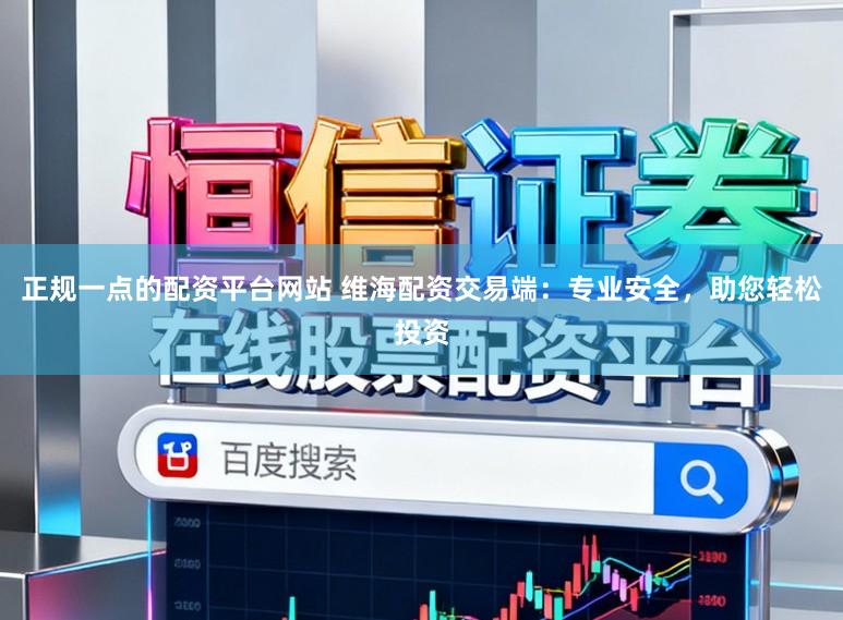 正规一点的配资平台网站 维海配资交易端：专业安全，助您轻松投资