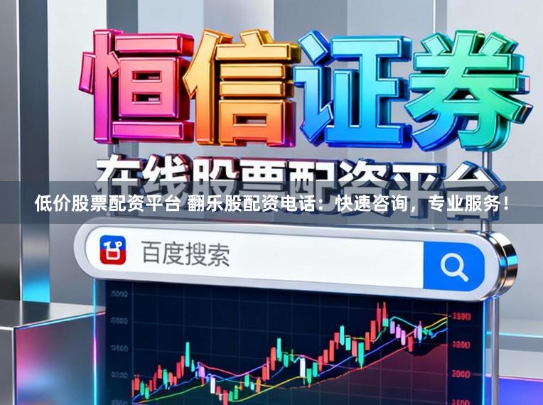 低价股票配资平台 翻乐股配资电话：快速咨询，专业服务！