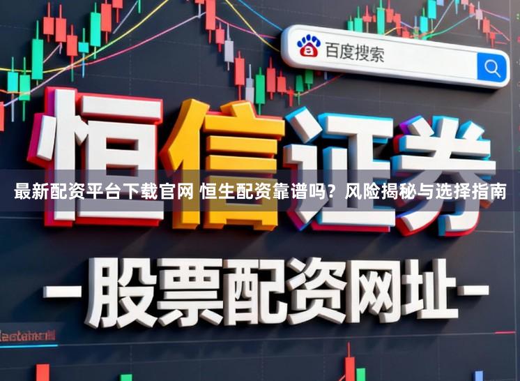 最新配资平台下载官网 恒生配资靠谱吗？风险揭秘与选择指南