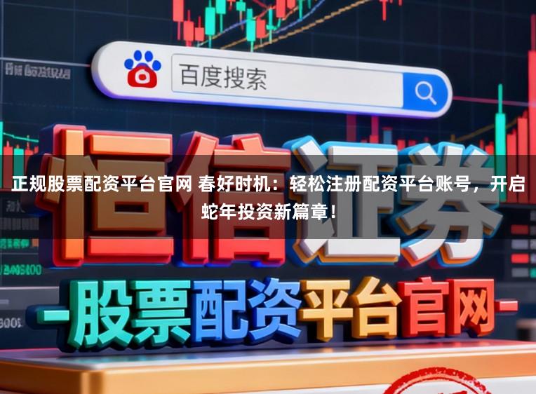 正规股票配资平台官网 春好时机：轻松注册配资平台账号，开启蛇年投资新篇章！