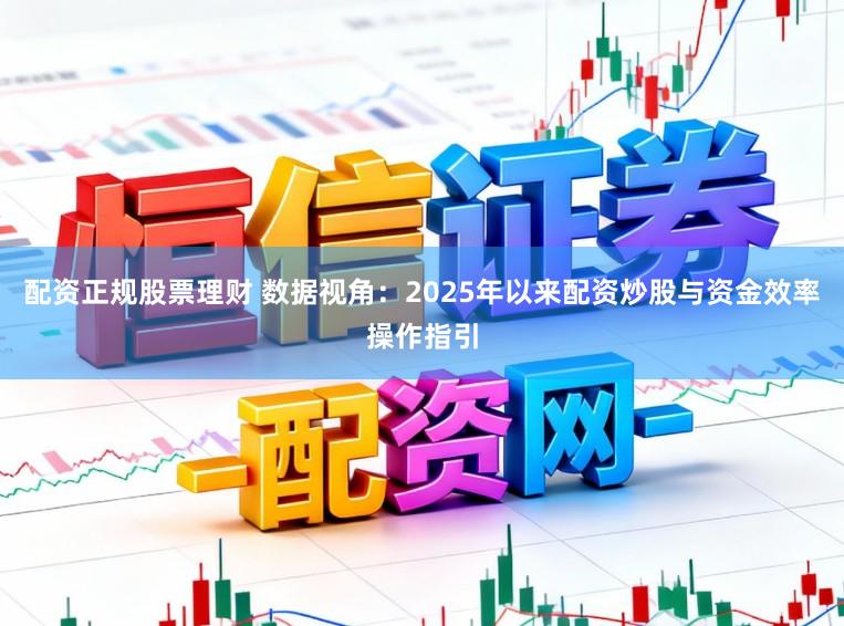 配资正规股票理财 数据视角：2025年以来配资炒股与资金效率操作指引
