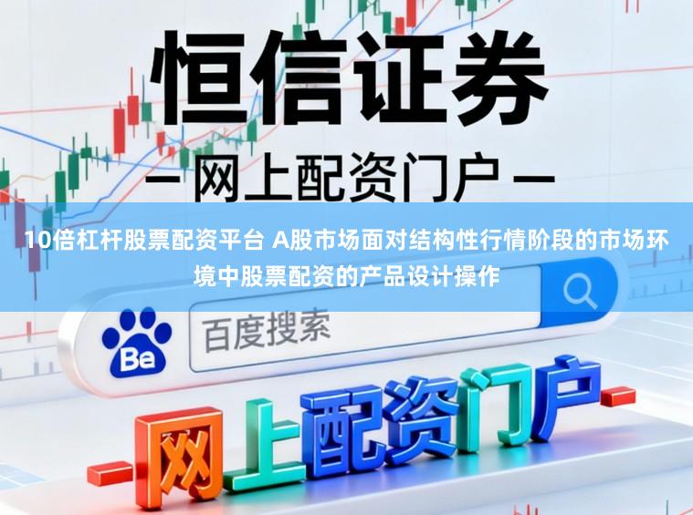 10倍杠杆股票配资平台 A股市场面对结构性行情阶段的市场环境中股票配资的产品设计操作