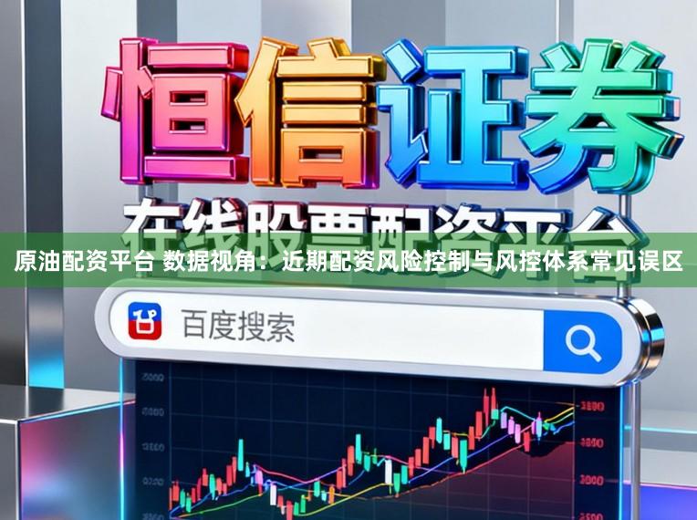 原油配资平台 数据视角：近期配资风险控制与风控体系常见误区