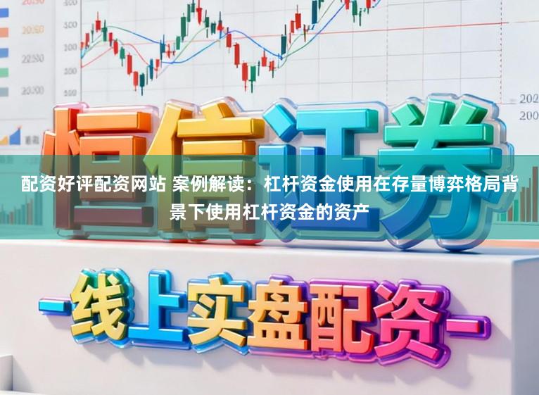 配资好评配资网站 案例解读：杠杆资金使用在存量博弈格局背景下使用杠杆资金的资产
