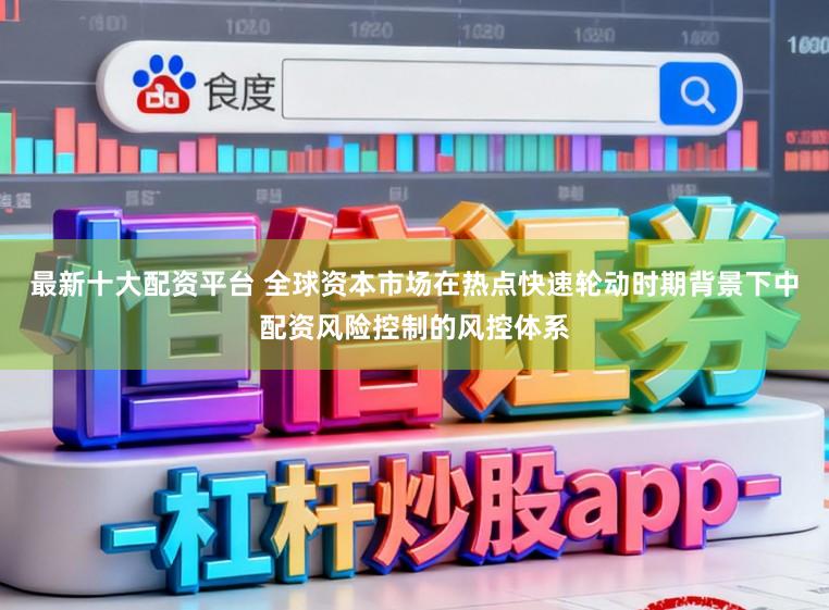 最新十大配资平台 全球资本市场在热点快速轮动时期背景下中配资风险控制的风控体系