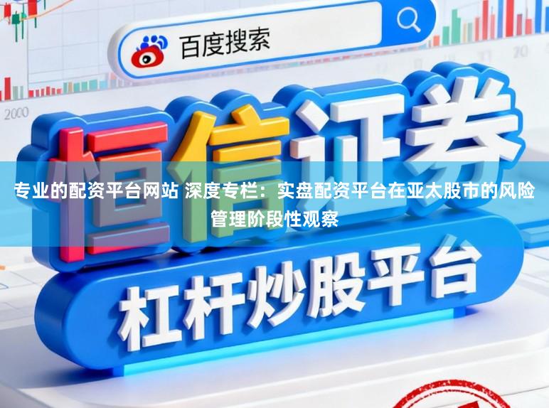 专业的配资平台网站 深度专栏：实盘配资平台在亚太股市的风险管理阶段性观察