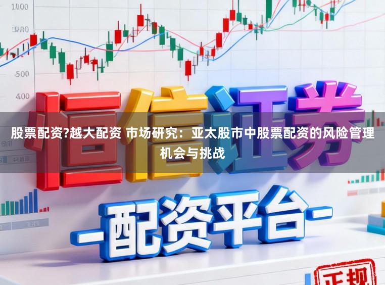 股票配资?越大配资 市场研究：亚太股市中股票配资的风险管理机会与挑战